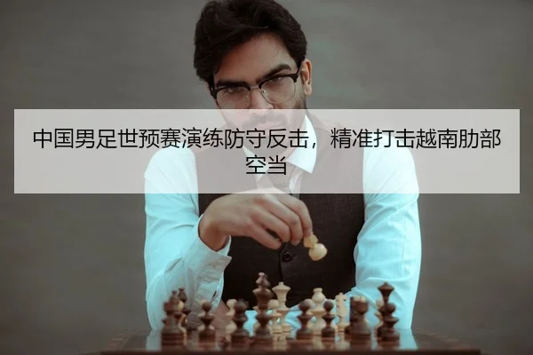 中国男足世预赛演练防守反击，精准打击越南肋部空当